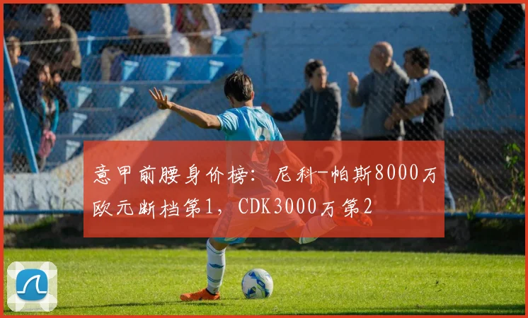 意甲前腰身价榜：尼科-帕斯8000万欧元断档第1，CDK3000万第2