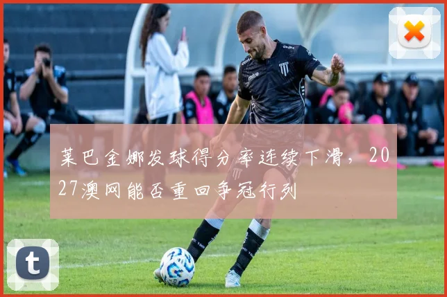 莱巴金娜发球得分率连续下滑，2027澳网能否重回争冠行列